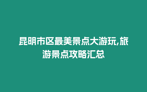 昆明市區(qū)最美景點(diǎn)大游玩,旅游景點(diǎn)攻略匯總