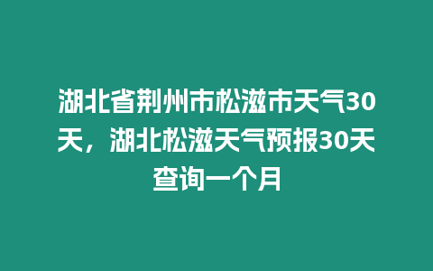 湖北省荊州市松滋市天氣30天，湖北松滋天氣預報30天查詢一個月