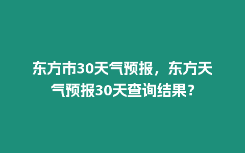 東方市30天氣預(yù)報(bào)，東方天氣預(yù)報(bào)30天查詢結(jié)果？