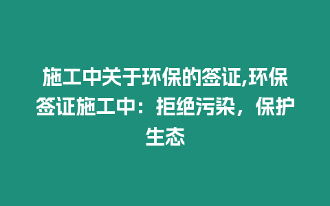 施工中關于環保的簽證,環保簽證施工中：拒絕污染，保護生態