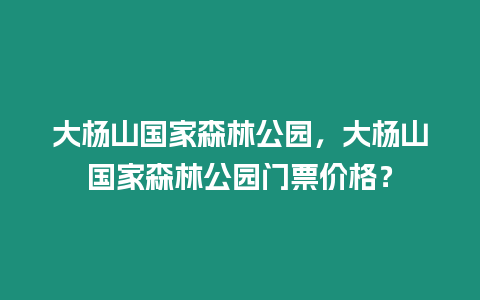 大楊山國家森林公園，大楊山國家森林公園門票價格？