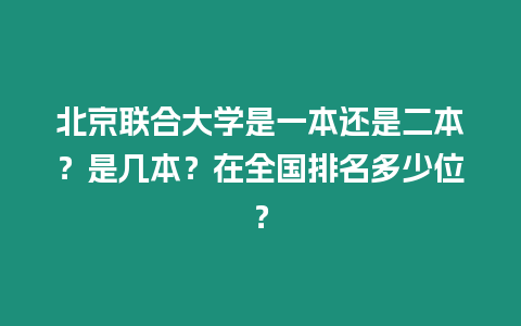 北京聯合大學是一本還是二本？是幾本？在全國排名多少位？