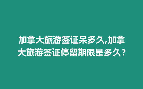 加拿大旅游簽證呆多久,加拿大旅游簽證停留期限是多久？