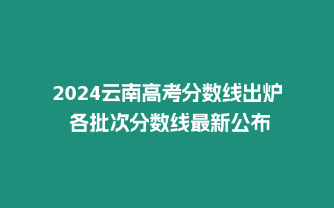 2024云南高考分?jǐn)?shù)線出爐 各批次分?jǐn)?shù)線最新公布