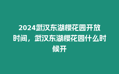 2024武漢東湖櫻花園開放時間，武漢東湖櫻花園什么時候開