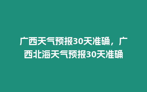 廣西天氣預(yù)報(bào)30天準(zhǔn)確，廣西北海天氣預(yù)報(bào)30天準(zhǔn)確