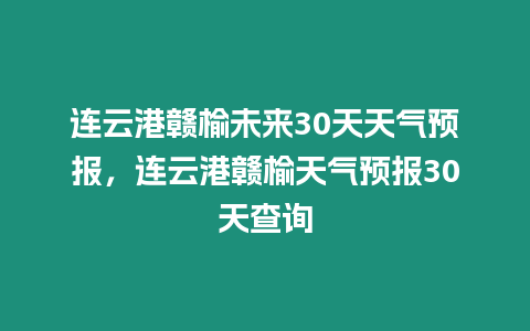 連云港贛榆未來30天天氣預報，連云港贛榆天氣預報30天查詢