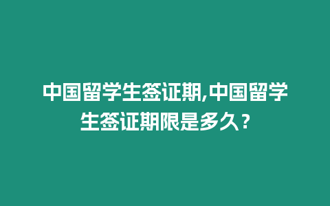 中國留學生簽證期,中國留學生簽證期限是多久？