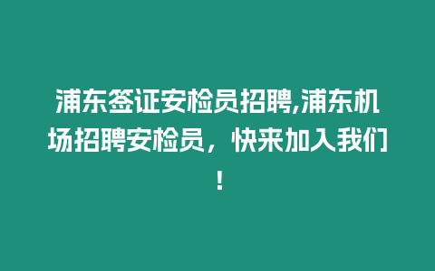 浦東簽證安檢員招聘,浦東機場招聘安檢員，快來加入我們！