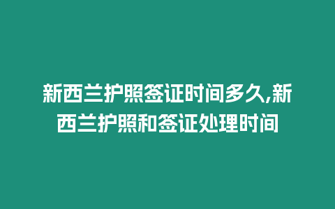 新西蘭護照簽證時間多久,新西蘭護照和簽證處理時間