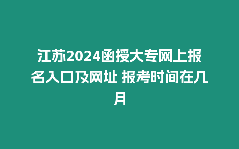 江蘇2024函授大專網上報名入口及網址 報考時間在幾月