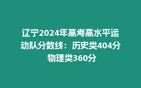 遼寧2024年高考高水平運(yùn)動(dòng)隊(duì)分?jǐn)?shù)線：歷史類404分 物理類360分