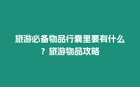 旅游必備物品行囊里要有什么？旅游物品攻略