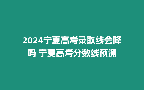 2024寧夏高考錄取線會降嗎 寧夏高考分數線預測