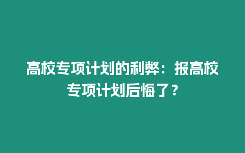 高校專項計劃的利弊：報高校專項計劃后悔了？