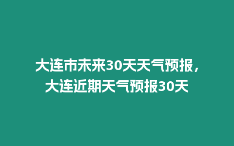 大連市未來30天天氣預報，大連近期天氣預報30天