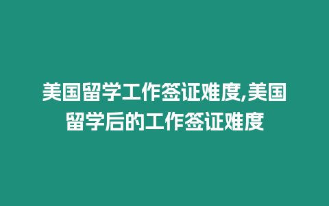 美國(guó)留學(xué)工作簽證難度,美國(guó)留學(xué)后的工作簽證難度