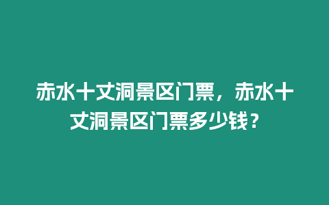 赤水十丈洞景區門票，赤水十丈洞景區門票多少錢？