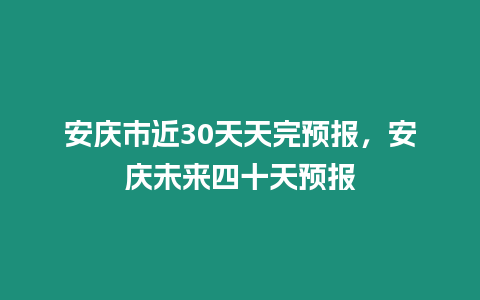 安慶市近30天天完預報，安慶未來四十天預報