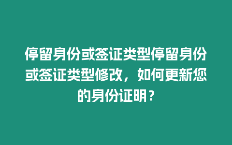 停留身份或簽證類型停留身份或簽證類型修改，如何更新您的身份證明？