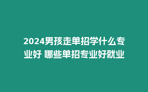 2024男孩走單招學什么專業好 哪些單招專業好就業