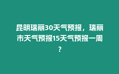 昆明瑞麗30天氣預報，瑞麗市天氣預報15天氣預報一周？