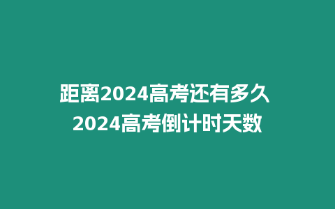 距離2024高考還有多久 2024高考倒計時天數(shù)