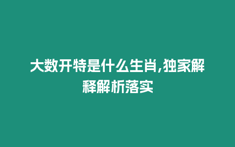 大數開特是什么生肖,獨家解釋解析落實