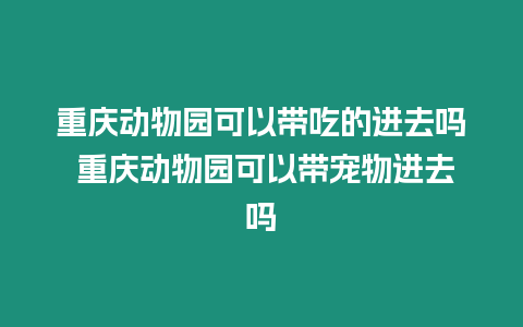 重慶動物園可以帶吃的進去嗎 重慶動物園可以帶寵物進去嗎