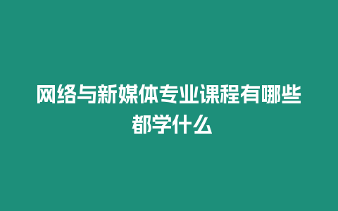 網絡與新媒體專業課程有哪些 都學什么