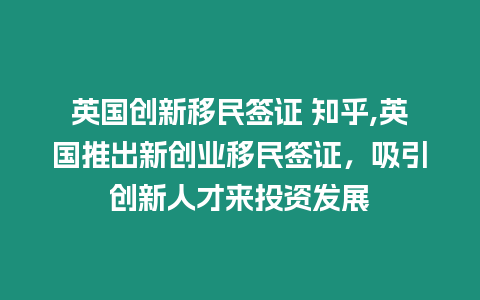 英國(guó)創(chuàng)新移民簽證 知乎,英國(guó)推出新創(chuàng)業(yè)移民簽證，吸引創(chuàng)新人才來(lái)投資發(fā)展