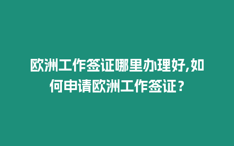 歐洲工作簽證哪里辦理好,如何申請歐洲工作簽證？