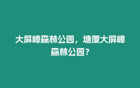 大屏嶂森林公園，塘廈大屏嶂森林公園？