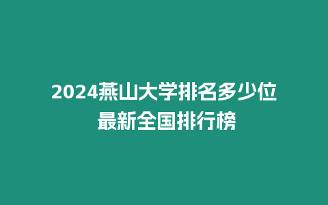 2024燕山大學排名多少位 最新全國排行榜