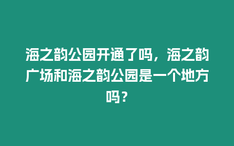 海之韻公園開(kāi)通了嗎，海之韻廣場(chǎng)和海之韻公園是一個(gè)地方嗎？