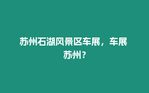 蘇州石湖風(fēng)景區(qū)車展，車展 蘇州？