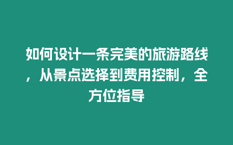 如何設計一條完美的旅游路線，從景點選擇到費用控制，全方位指導