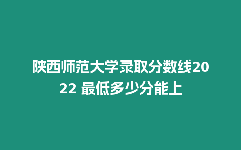 陜西師范大學錄取分數線2022 最低多少分能上