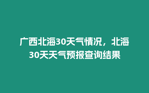 廣西北海30天氣情況，北海30天天氣預報查詢結果