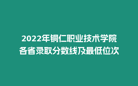 2022年銅仁職業技術學院各省錄取分數線及最低位次