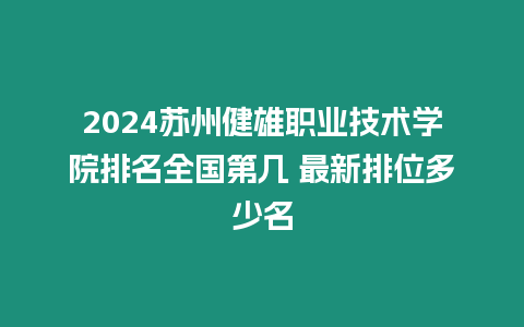 2024蘇州健雄職業技術學院排名全國第幾 最新排位多少名