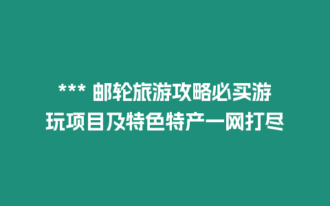 *** 郵輪旅游攻略必買游玩項目及特色特產一網打盡