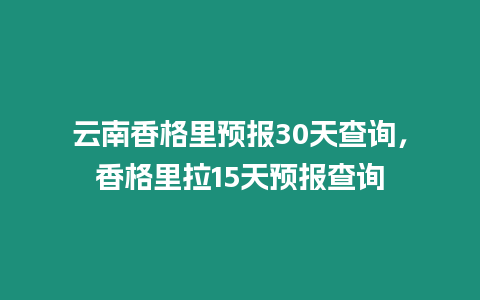 云南香格里預報30天查詢，香格里拉15天預報查詢