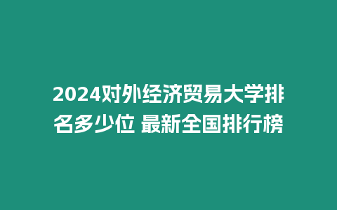 2024對外經濟貿易大學排名多少位 最新全國排行榜