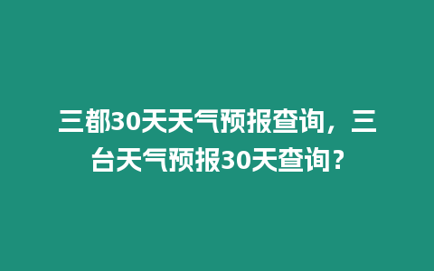 三都30天天氣預報查詢，三臺天氣預報30天查詢？