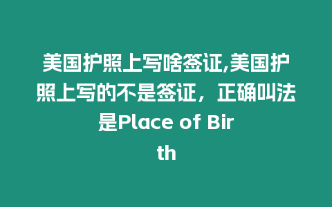 美國(guó)護(hù)照上寫(xiě)啥簽證,美國(guó)護(hù)照上寫(xiě)的不是簽證，正確叫法是Place of Birth