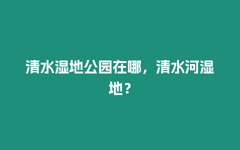 清水濕地公園在哪，清水河濕地？