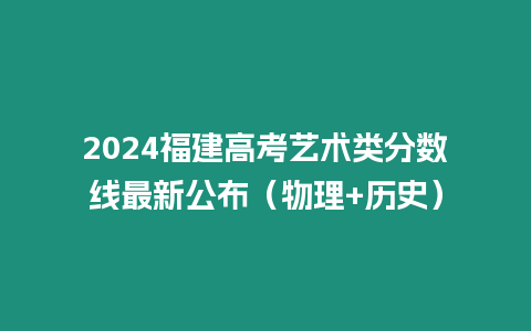 2024福建高考藝術類分數線最新公布（物理+歷史）