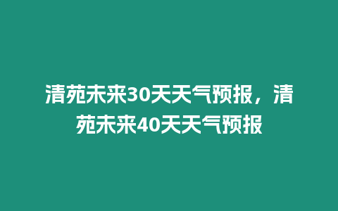 清苑未來30天天氣預(yù)報(bào)，清苑未來40天天氣預(yù)報(bào)