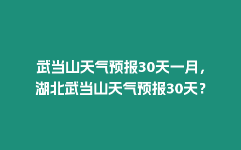 武當(dāng)山天氣預(yù)報(bào)30天一月，湖北武當(dāng)山天氣預(yù)報(bào)30天？